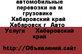  автомобильные перевозки на м/грузовике - Хабаровский край, Хабаровск г. Авто » Услуги   . Хабаровский край